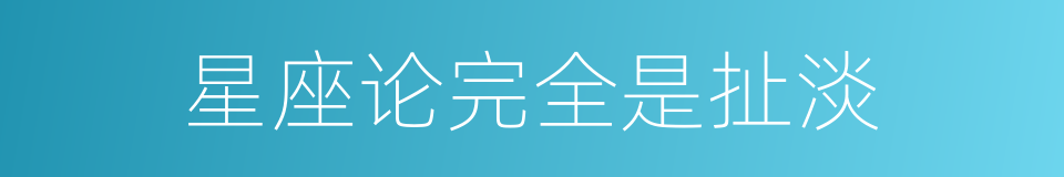 星座论完全是扯淡的同义词