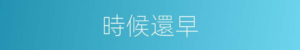 時候還早的同義詞