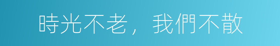 時光不老，我們不散的同義詞