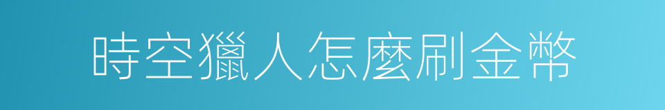 時空獵人怎麼刷金幣的同義詞