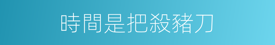 時間是把殺豬刀的同義詞