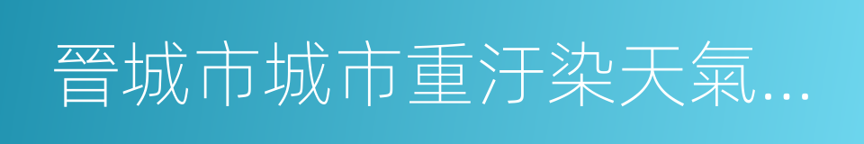 晉城市城市重汙染天氣應急預案的同義詞