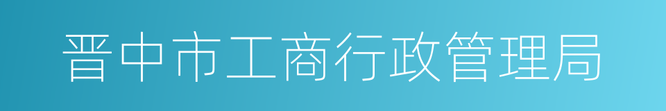 晋中市工商行政管理局的同义词