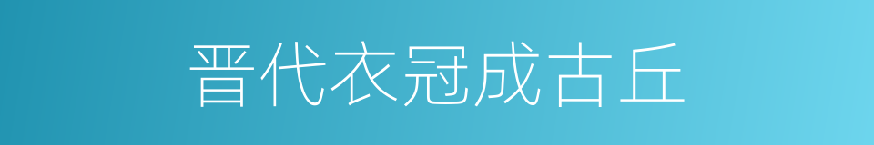 晋代衣冠成古丘的同义词