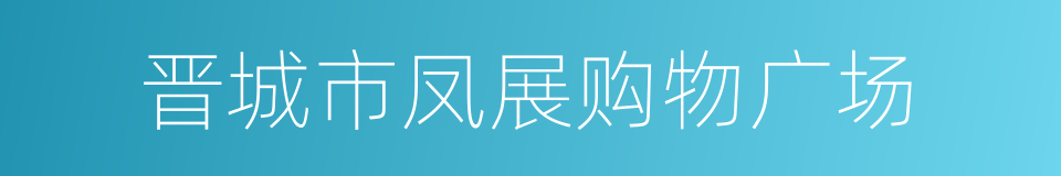 晋城市凤展购物广场的同义词
