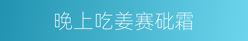 晚上吃姜赛砒霜的同义词