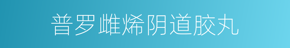 普罗雌烯阴道胶丸的同义词