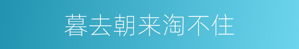 暮去朝来淘不住的同义词