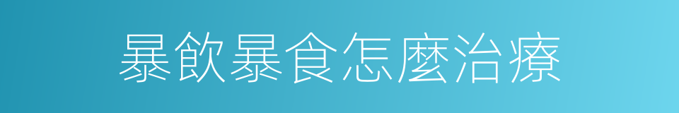 暴飲暴食怎麼治療的同義詞