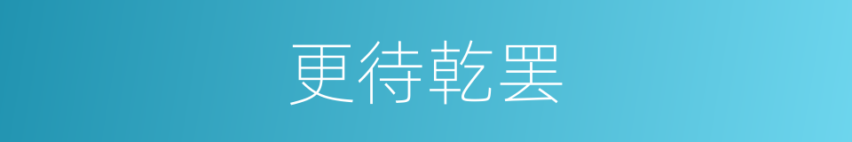 更待乾罢的意思