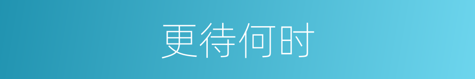 更待何时的意思