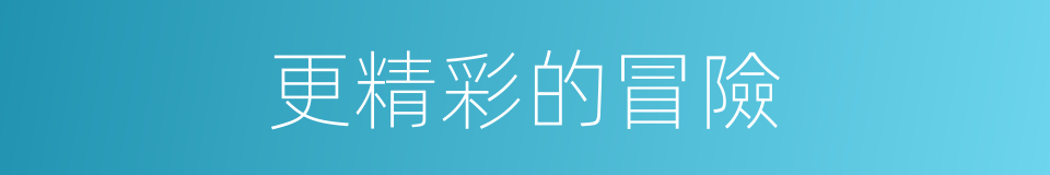 更精彩的冒險的同義詞