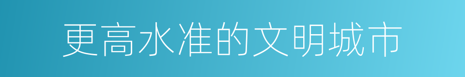 更高水准的文明城市的同义词
