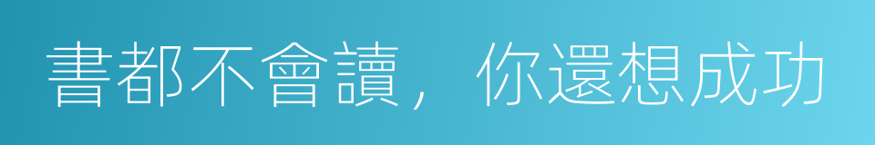 書都不會讀，你還想成功的同義詞