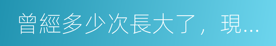 曾經多少次長大了，現在多少次變老了的同義詞