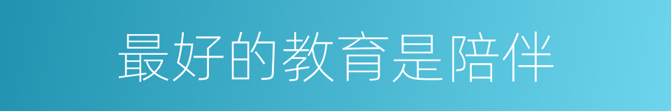 最好的教育是陪伴的同义词