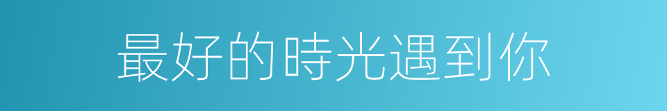 最好的時光遇到你的同義詞