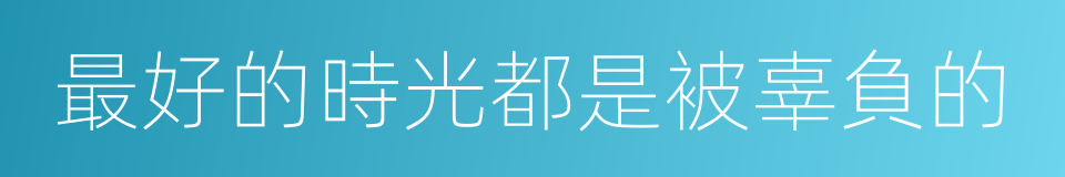 最好的時光都是被辜負的的同義詞