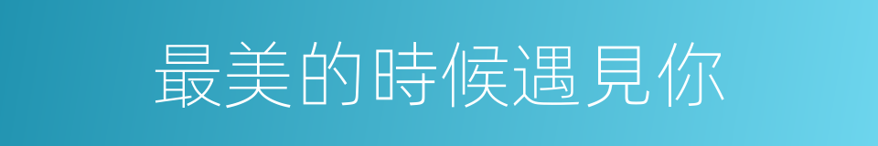 最美的時候遇見你的同義詞