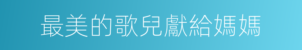 最美的歌兒獻給媽媽的同義詞