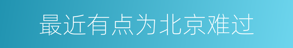 最近有点为北京难过的同义词