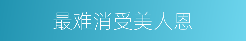最难消受美人恩的同义词