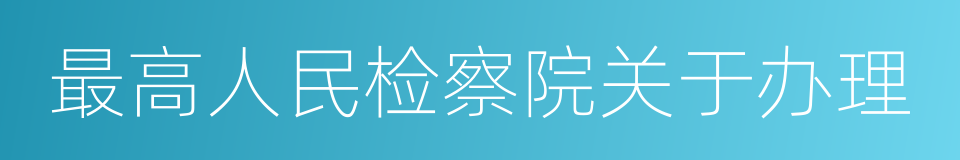 最高人民检察院关于办理的同义词