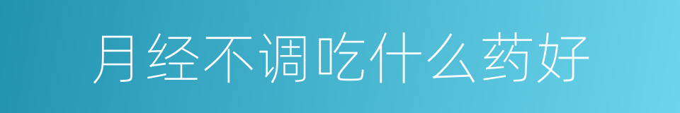 月经不调吃什么药好的同义词
