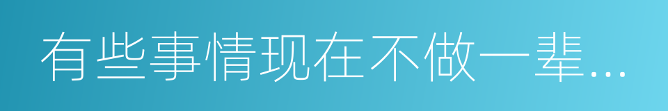 有些事情现在不做一辈子都不会做了的同义词