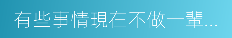 有些事情現在不做一輩子都不會做了的同義詞