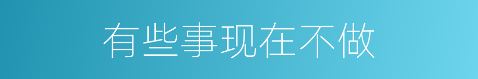 有些事现在不做的同义词