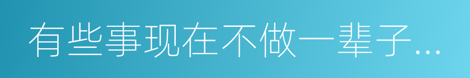 有些事现在不做一辈子都不会做了的同义词