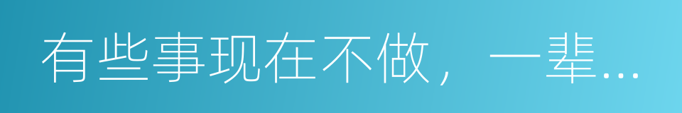有些事现在不做，一辈子都不会做了的同义词