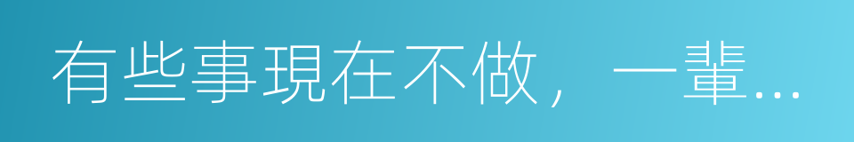 有些事現在不做，一輩子都不會做了的同義詞