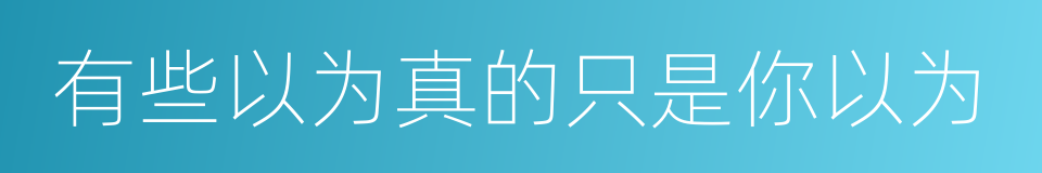 有些以为真的只是你以为的同义词