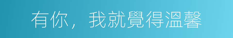 有你，我就覺得溫馨的同義詞