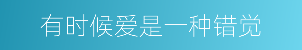 有时候爱是一种错觉的同义词