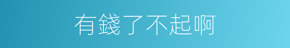 有錢了不起啊的同義詞