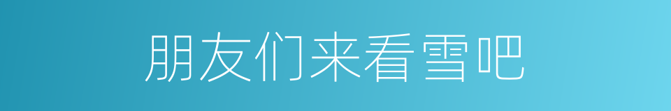 朋友们来看雪吧的同义词