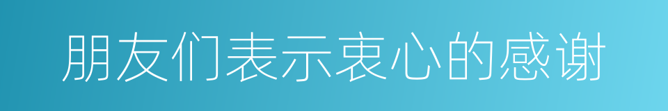朋友们表示衷心的感谢的同义词