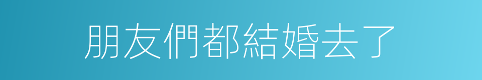 朋友們都結婚去了的同義詞