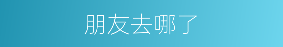 朋友去哪了的同义词