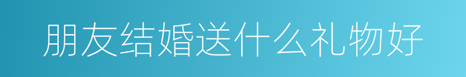 朋友结婚送什么礼物好的同义词