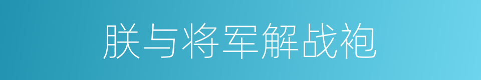 朕与将军解战袍的意思