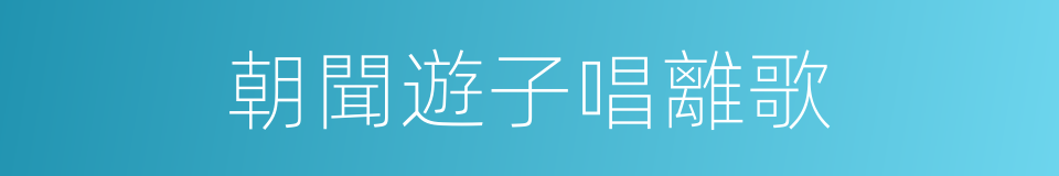 朝聞遊子唱離歌的同義詞