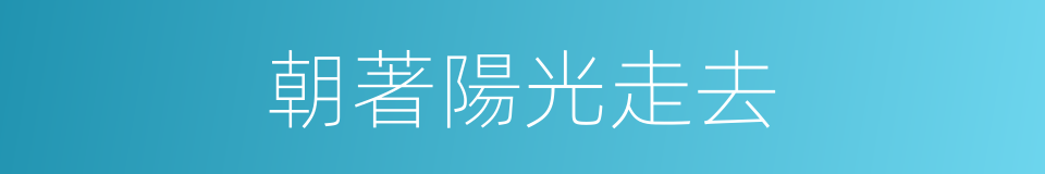 朝著陽光走去的同義詞