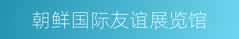 朝鲜国际友谊展览馆的同义词