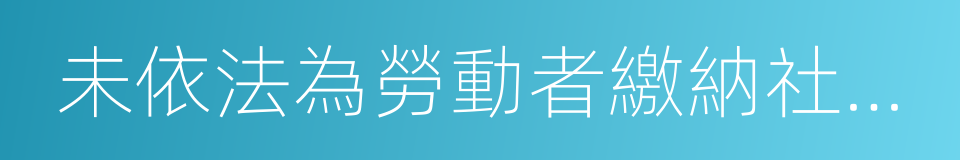 未依法為勞動者繳納社會保險費的同義詞