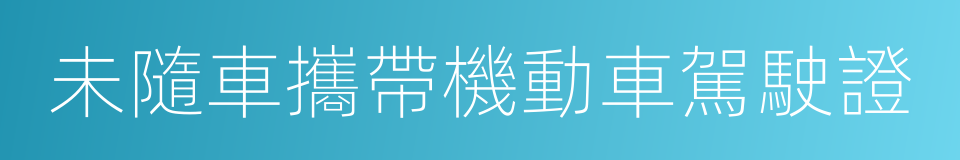 未隨車攜帶機動車駕駛證的同義詞