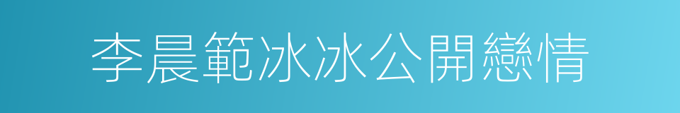 李晨範冰冰公開戀情的同義詞